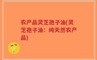 农产品灵芝孢子油(灵芝孢子油：纯天然农产品)