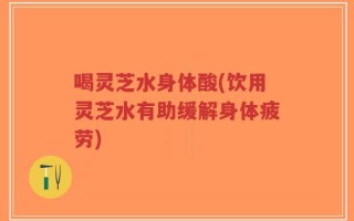 喝灵芝水身体酸(饮用灵芝水有助缓解身体疲劳)