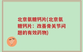 北京氨糖钙片(北京氨糖钙片：改善骨关节问题的有效药物)