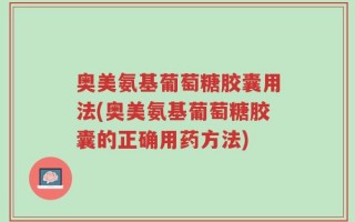奥美氨基葡萄糖胶囊用法(奥美氨基葡萄糖胶囊的正确用药方法)