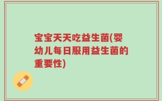 宝宝天天吃益生菌(婴幼儿每日服用益生菌的重要性)