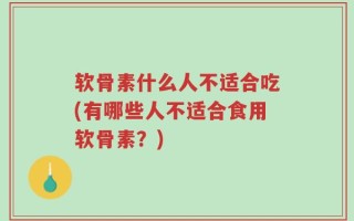软骨素什么人不适合吃(有哪些人不适合食用软骨素？)