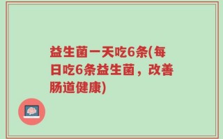 益生菌一天吃6条(每日吃6条益生菌，改善肠道健康)