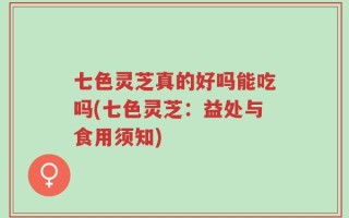 七色灵芝真的好吗能吃吗(七色灵芝：益处与食用须知)