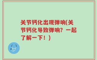 关节钙化出现弹响(关节钙化导致弹响？一起了解一下！)