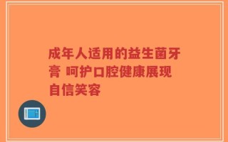 成年人适用的益生菌牙膏 呵护口腔健康展现自信笑容
