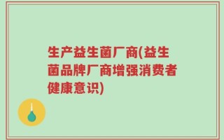 生产益生菌厂商(益生菌品牌厂商增强消费者健康意识)
