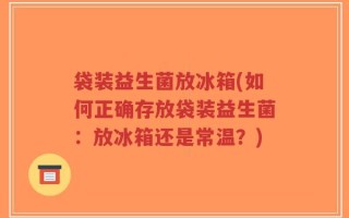 袋装益生菌放冰箱(如何正确存放袋装益生菌：放冰箱还是常温？)