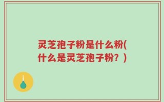 灵芝孢子粉是什么粉(什么是灵芝孢子粉？)