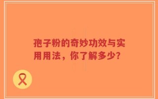孢子粉的奇妙功效与实用用法，你了解多少？