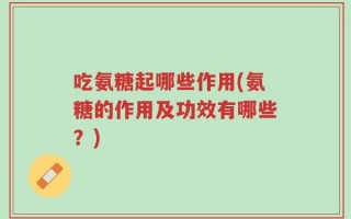 吃氨糖起哪些作用(氨糖的作用及功效有哪些？)