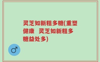 灵芝如新粗多糖(重塑健康  灵芝如新粗多糖益处多)
