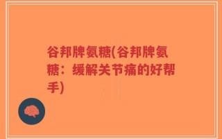 谷邦牌氨糖(谷邦牌氨糖：缓解关节痛的好帮手)