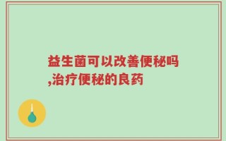 益生菌可以改善便秘吗,治疗便秘的良药