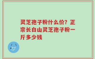 灵芝孢子粉什么价？正宗长白山灵芝孢子粉一斤多少钱