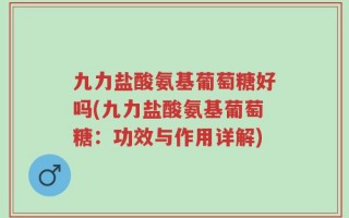 九力盐酸氨基葡萄糖好吗(九力盐酸氨基葡萄糖：功效与作用详解)