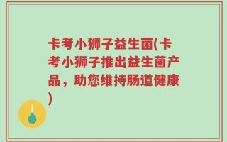 卡考小狮子益生菌(卡考小狮子推出益生菌产品，助您维持肠道健康)