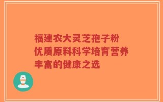 福建农大灵芝孢子粉 优质原料科学培育营养丰富的健康之选