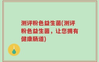 测评粉色益生菌(测评粉色益生菌，让您拥有健康肠道)