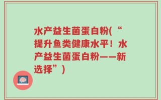 水产益生菌蛋白粉(“提升鱼类健康水平！水产益生菌蛋白粉——新选择”)