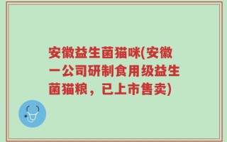 安徽益生菌猫咪(安徽一公司研制食用级益生菌猫粮，已上市售卖)