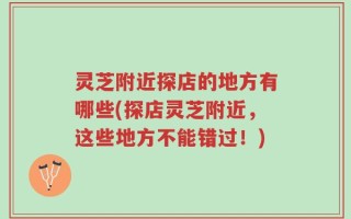 灵芝附近探店的地方有哪些(探店灵芝附近，这些地方不能错过！)
