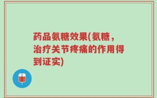 药品氨糖效果(氨糖，治疗关节疼痛的作用得到证实)