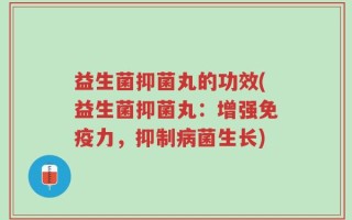 益生菌抑菌丸的功效(益生菌抑菌丸：增强免疫力，抑制病菌生长)