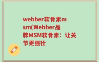 webber软骨素msm(Webber品牌MSM软骨素：让关节更强壮