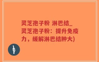 灵芝孢子粉 淋巴结_灵芝孢子粉：提升免疫力，缓解淋巴结肿大)