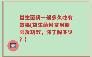 益生菌粉一般多久吃有效果(益生菌粉食用期限及功效，你了解多少？)