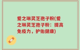 爱之琳灵芝孢子粉(爱之琳灵芝孢子粉：提高免疫力，护佑健康)