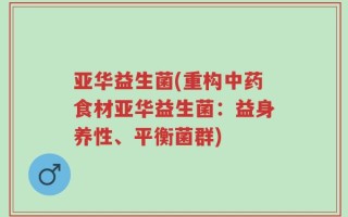 亚华益生菌(重构中药食材亚华益生菌：益身养性、平衡菌群)