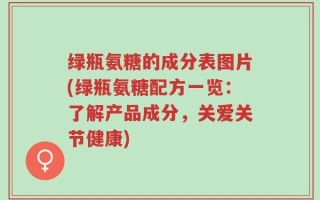 绿瓶氨糖的成分表图片(绿瓶氨糖配方一览：了解产品成分，关爱关节健康)