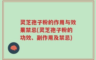 灵芝孢子粉的作用与效果禁忌(灵芝孢子粉的功效、副作用及禁忌)