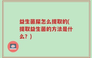 益生菌屎怎么提取的(提取益生菌的方法是什么？)