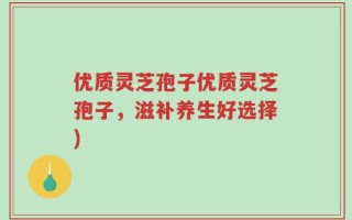 优质灵芝孢子优质灵芝孢子，滋补养生好选择)