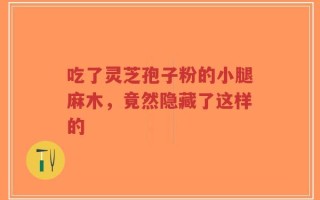 吃了灵芝孢子粉的小腿麻木，竟然隐藏了这样的