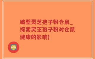 破壁灵芝孢子粉仓鼠_探索灵芝孢子粉对仓鼠健康的影响)