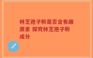 林芝孢子粉是否含有雌激素 探究林芝孢子粉成分