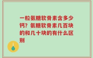 一粒氨糖软骨素含多少钙？氨糖软骨素几百块的和几十块的有什么区别