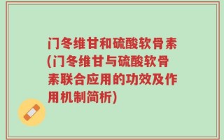 门冬维甘和硫酸软骨素(门冬维甘与硫酸软骨素联合应用的功效及作用机制简析)