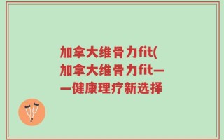 加拿大维骨力fit(加拿大维骨力fit——健康理疗新选择