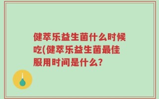 健萃乐益生菌什么时候吃(健萃乐益生菌最佳服用时间是什么？