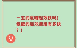 一五的氨糖起效快吗(氨糖的起效速度有多快？)