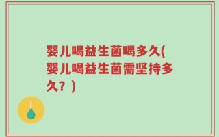 婴儿喝益生菌喝多久(婴儿喝益生菌需坚持多久？)