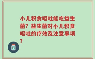 小儿积食呕吐能吃益生菌？益生菌对小儿积食呕吐的疗效及注意事项？