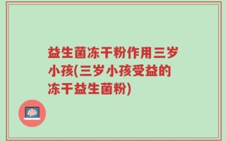 益生菌冻干粉作用三岁小孩(三岁小孩受益的冻干益生菌粉)
