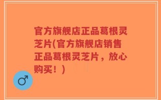官方旗舰店正品葛根灵芝片(官方旗舰店销售正品葛根灵芝片，放心购买！)