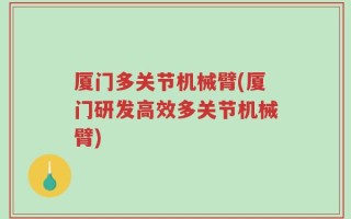 厦门多关节机械臂(厦门研发高效多关节机械臂)